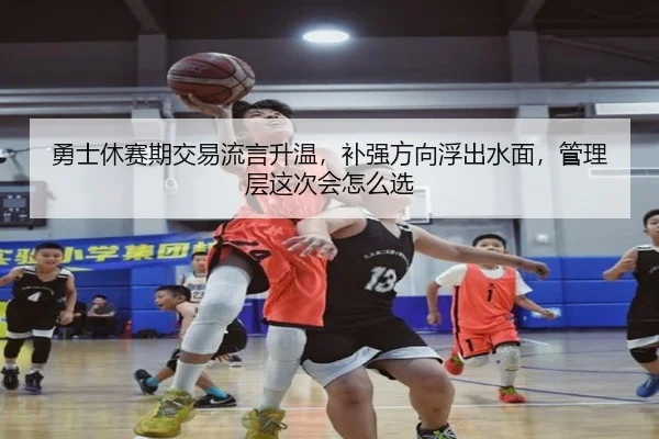 勇士休赛期交易流言升温，补强方向浮出水面，管理层这次会怎么选