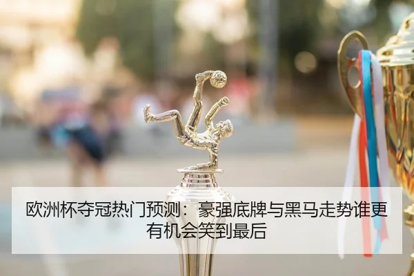 欧洲杯夺冠热门预测：豪强底牌与黑马走势谁更有机会笑到最后