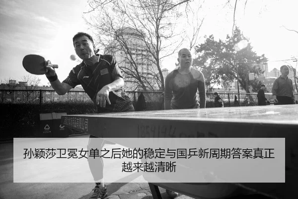 孙颖莎卫冕女单之后她的稳定与国乒新周期答案真正越来越清晰